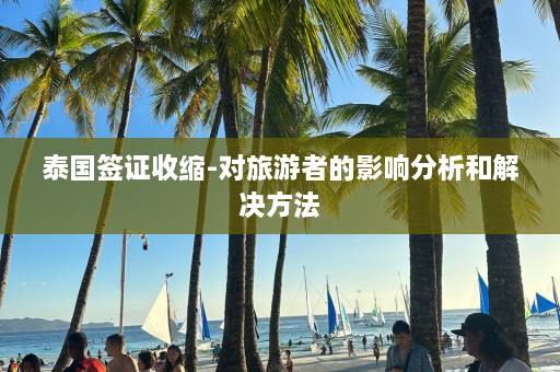 泰国签证收缩-对旅游者的影响分析和解决 *** 