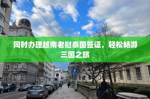 同时办理越南老挝泰国签证，轻松畅游三国之旅  第1张