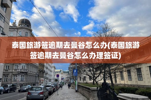 泰国旅游签逾期去曼谷怎么办(泰国旅游签逾期去曼谷怎么办理签证)