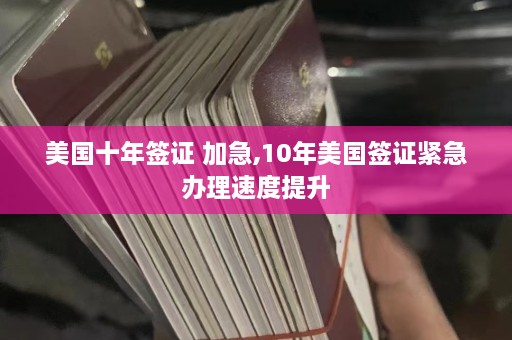 美国十年签证 加急,10年美国签证紧急办理速度提升