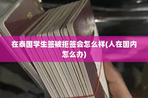 在泰国学生签被拒签会怎么样(人在国内怎么办)  第1张