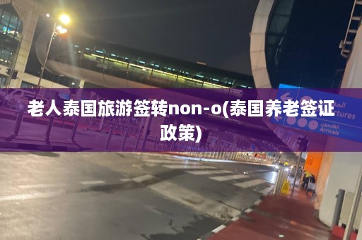 老人泰国旅游签转non-o(泰国养老签证政策)