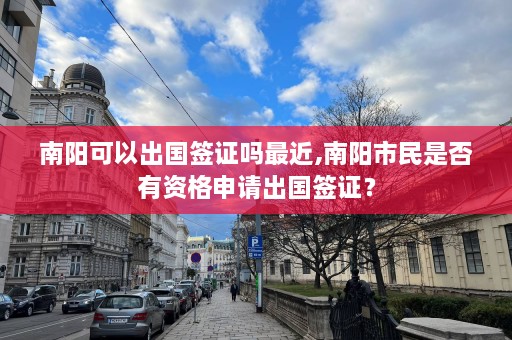 南阳可以出国签证吗最近,南阳市民是否有资格申请出国签证？