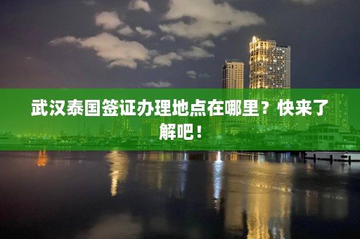 武汉泰国签证办理地点在哪里？快来了解吧！  第1张