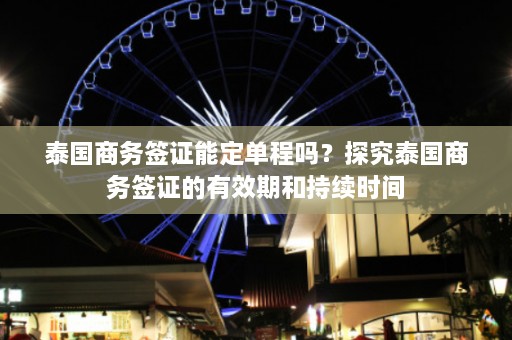 泰国商务签证能定单程吗？探究泰国商务签证的有效期和持续时间  第1张