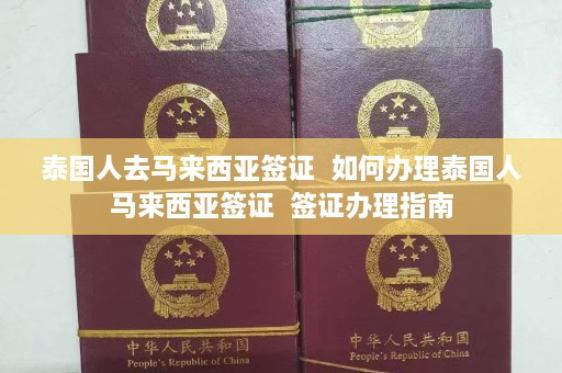 泰国人去马来西亚签证  如何办理泰国人马来西亚签证 签证办理指南 第1张