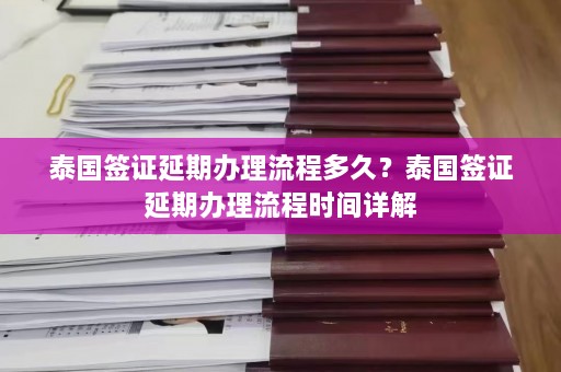 泰国签证延期办理流程多久？泰国签证延期办理流程时间详解  第1张