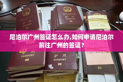 尼泊尔广州签证怎么办,如何申请尼泊尔前往广州的签证？  第1张