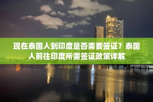 现在泰国人到印度是否需要签证？泰国人前往印度所需签证政策详解