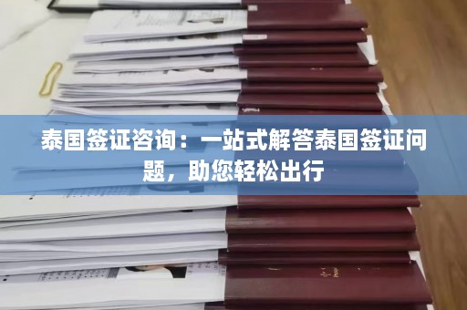 泰国签证咨询：一站式解答泰国签证问题，助您轻松出行