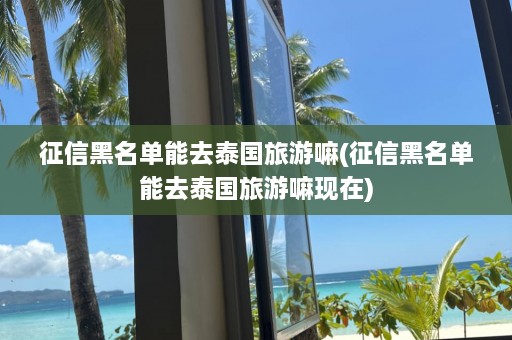 征信黑名单能去泰国旅游嘛(征信黑名单能去泰国旅游嘛现在)