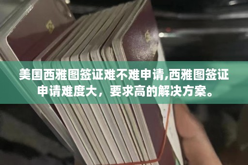 美国西雅图签证难不难申请,西雅图签证申请难度大，要求高的解决方案。  第1张