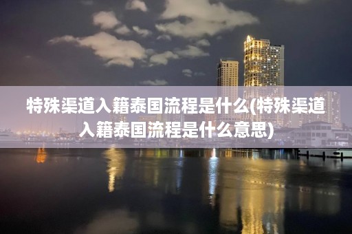 特殊渠道入籍泰国流程是什么(特殊渠道入籍泰国流程是什么意思)