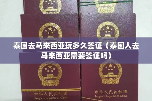 泰国去马来西亚玩多久签证（泰国人去马来西亚需要签证吗）