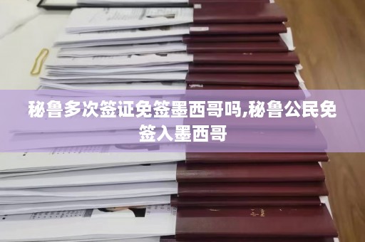 秘鲁多次签证免签墨西哥吗,秘鲁公民免签入墨西哥  第1张