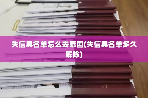 失信黑名单怎么去泰国(失信黑名单多久解除)  第1张