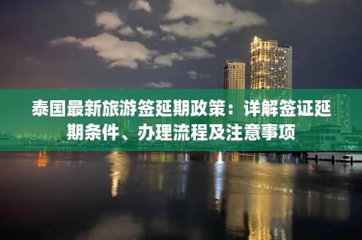 泰国最新旅游签延期政策：详解签证延期条件、办理流程及注意事项  第1张