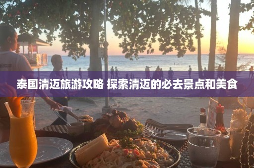 泰国清迈旅游攻略 探索清迈的必去景点和美食