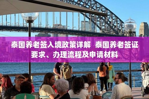 泰国养老签入境政策详解  泰国养老签证要求、办理流程及申请材料 第1张