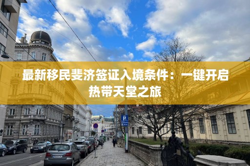 最新移民斐济签证入境条件：一键开启热带天堂之旅