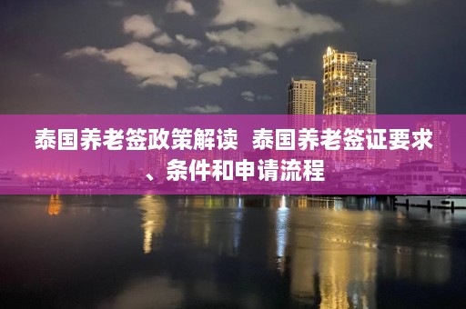 泰国养老签政策解读  泰国养老签证要求、条件和申请流程 第1张