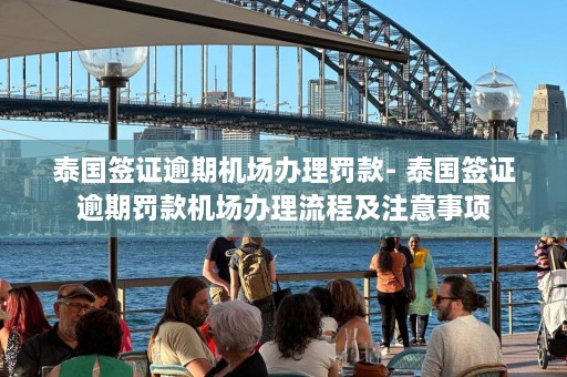 泰国签证逾期机场办理罚款- 泰国签证逾期罚款机场办理流程及注意事项  第1张