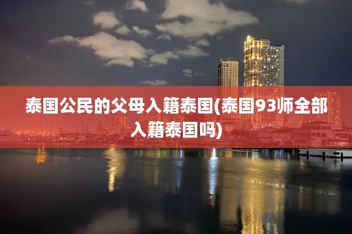 泰国公民的父母入籍泰国(泰国93师全部入籍泰国吗)