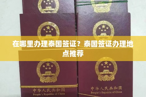 在哪里办理泰国签证？泰国签证办理地点推荐  第1张