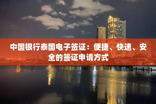 中国银行泰国电子签证：便捷、快速、安全的签证申请方式