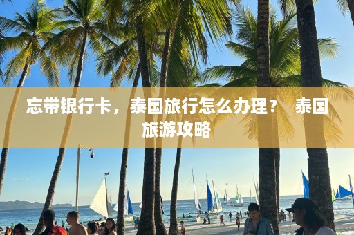 忘带银行卡，泰国旅行怎么办理？  泰国旅游攻略