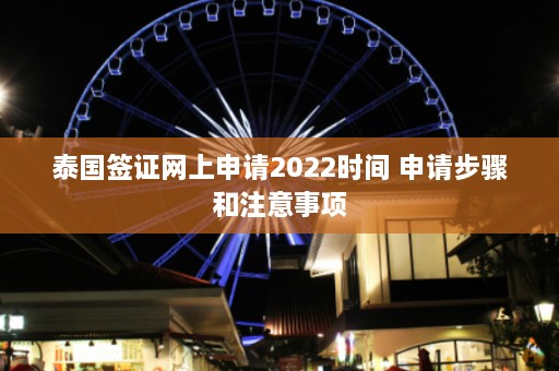 泰国签证网上申请2022时间 申请步骤和注意事项  第1张