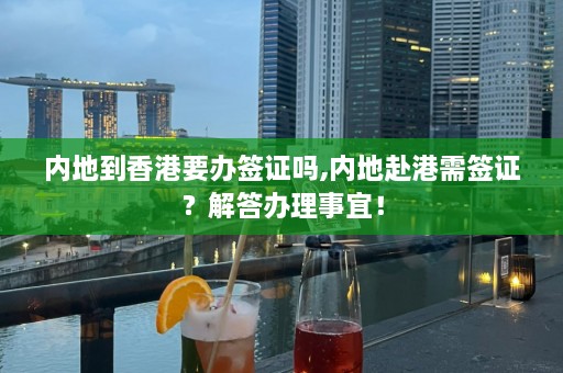 内地到香港要办签证吗,内地赴港需签证？解答办理事宜！  第1张