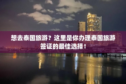 想去泰国旅游？这里是你办理泰国旅游签证的最佳选择！  第1张