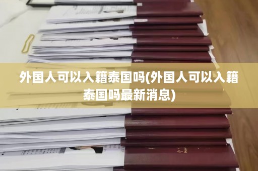 外国人可以入籍泰国吗(外国人可以入籍泰国吗最新消息)  第1张