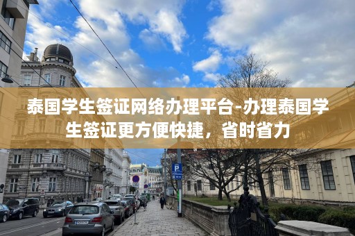 泰国学生签证网络办理平台-办理泰国学生签证更方便快捷，省时省力  第1张