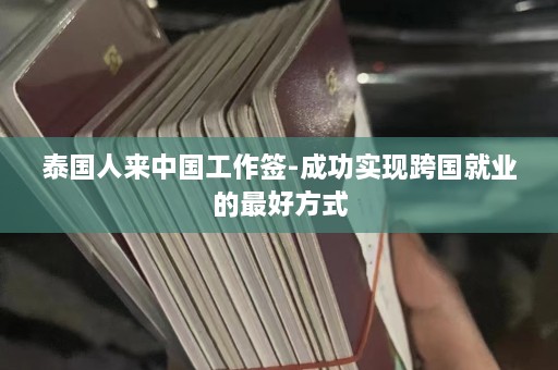 泰国人来中国工作签-成功实现跨国就业的最好方式  第1张