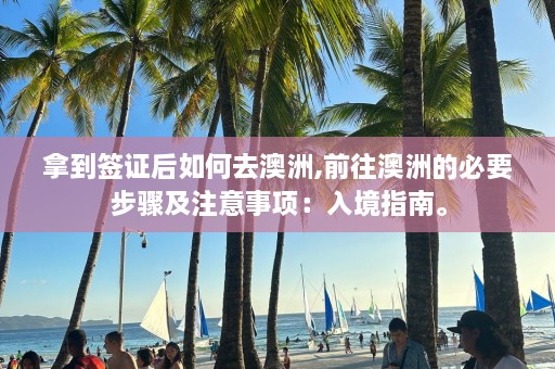 拿到签证后如何去澳洲,前往澳洲的必要步骤及注意事项：入境指南。