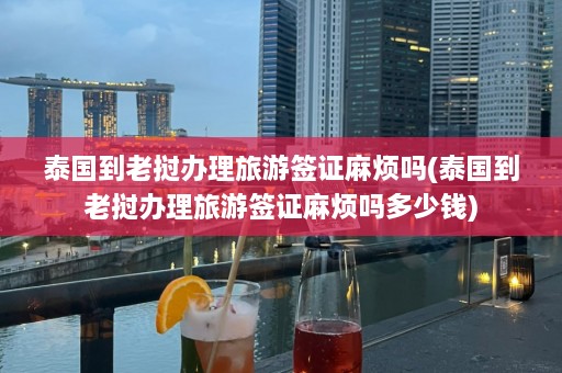 泰国到老挝办理旅游签证麻烦吗(泰国到老挝办理旅游签证麻烦吗多少钱)  第1张