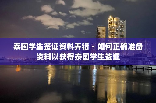 泰国学生签证资料弄错 - 如何正确准备资料以获得泰国学生签证  第1张