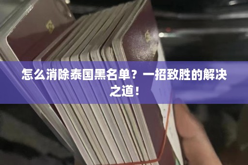 怎么消除泰国黑名单？一招致胜的解决之道！