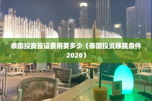 泰国投资签证费用要多少（泰国投资移民条件2020）