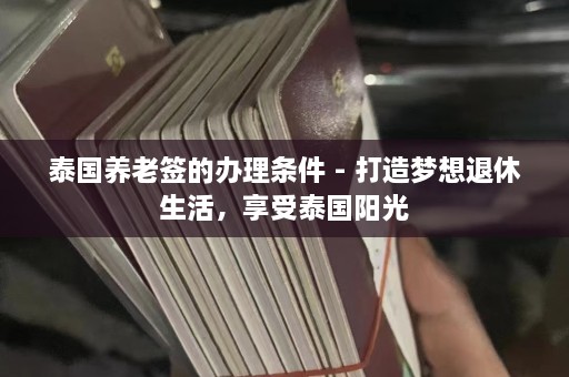 泰国养老签的办理条件 - 打造梦想退休生活，享受泰国阳光  第1张