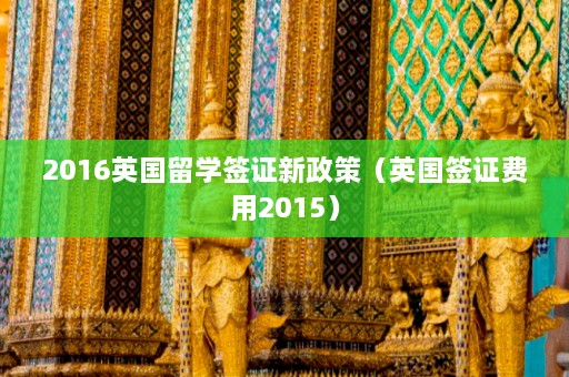 2016英国留学签证新政策（英国签证费用2015）  第1张