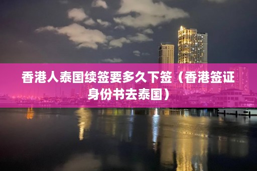 香港人泰国续签要多久下签（香港签证身份书去泰国）  第1张