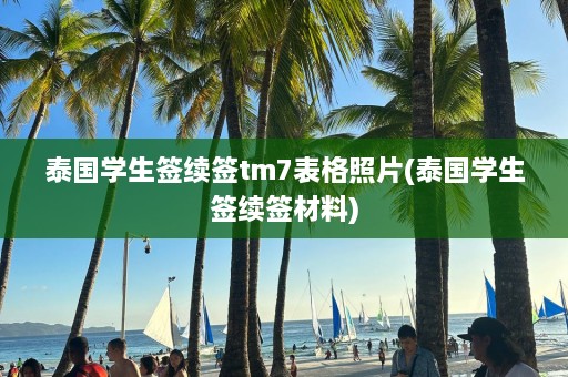 泰国学生签续签tm7表格照片(泰国学生签续签材料)  第1张