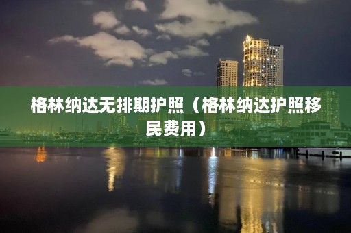 格林纳达无排期护照（格林纳达护照移民费用）