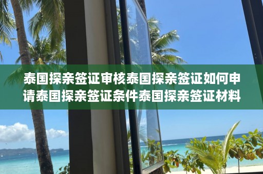 泰国探亲签证审核泰国探亲签证如何申请泰国探亲签证条件泰国探亲签证材料准备  第1张