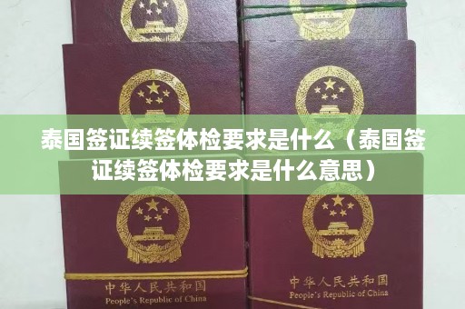 泰国签证续签体检要求是什么（泰国签证续签体检要求是什么意思）  第1张