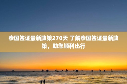 泰国签证最新政策270天 了解泰国签证最新政策，助您顺利出行