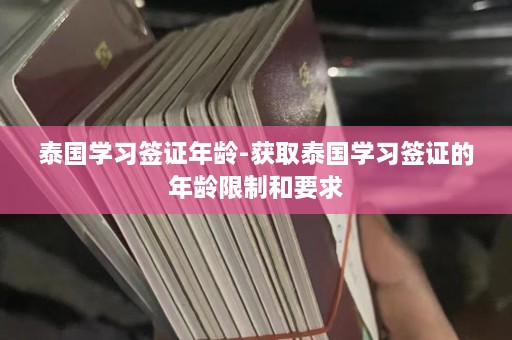 泰国学习签证年龄-获取泰国学习签证的年龄限制和要求  第1张